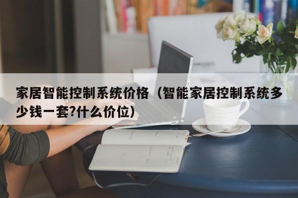 家居智能控制系统价格(智能家居控制系统多少钱一套?什么价位)
