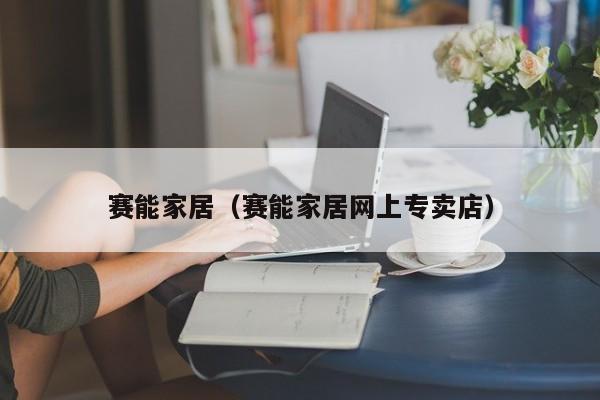 赛能家居(赛能家居网上专卖店)