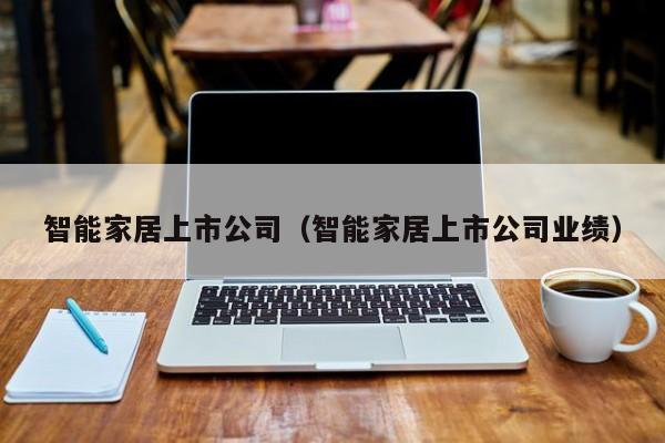 智能家居上市公司(智能家居上市公司业绩)