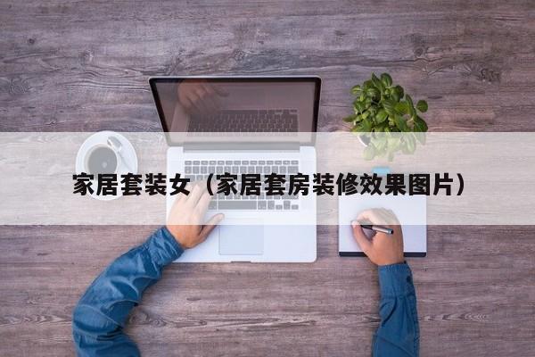 家居套装女(家居套房装修效果图片)